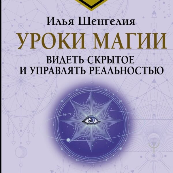 Уроки магии. Видеть скрытое и управлять реальностью. Полное руководство по практической магии: заклинания, заговоры, астрал, третий глаз
