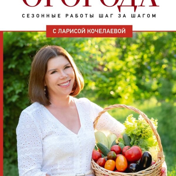 Энциклопедия огорода с Ларисой Кочелаевой. Сезонные работы шаг за шагом