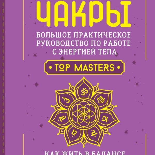 Чакры. Большое практическое руководство по работе с энергией тела. Как жить в балансе и усилить течение жизненной силы