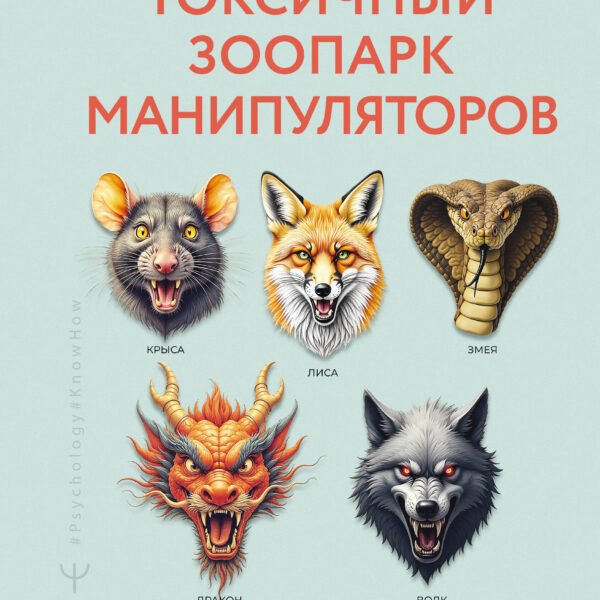 Токсичный зоопарк манипуляторов. Пять типов людей-хищников и противоядие от их разрушительного влияния