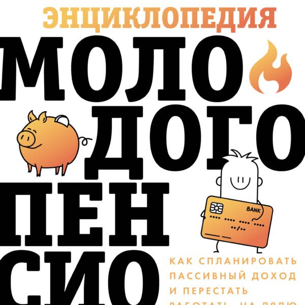 Энциклопедия молодого пенсионера. Как спланировать пассивный доход и перестать работать на дядю