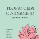 Творю себя с любовью. Тренинг-книга