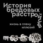 История бредовых расстройств. Жизнь в плену иллюзий