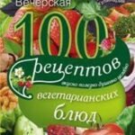 100 рецептов вегетарианских блюд. Вкусно, полезно, душевно, целебно