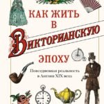 Как жить в Викторианскую эпоху. Повседневная реальность в Англии ХIX века