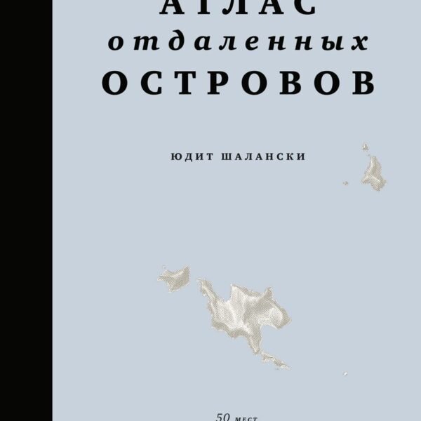 Кругосветный атлас отдаленных островов: 50 мест, где вы не были и, скорее всего, никогда не побываете