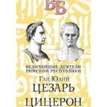 Гай Юлий Цезарь. Цицерон. Величайшие деятели Римской республики