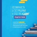 Осознанность и сострадание к себе при СДВГ у подростков. Развитие навыков саморегулирования, повышение мотивации и уверенности в себе