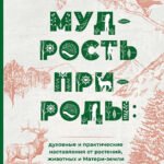 Мудрость природы: духовные и практические наставления от растений, животных и Матери-земли