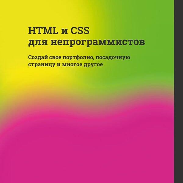 HTML и CSS для непрограммистов. Создай свое портфолио, посадочную страницу и многое другое