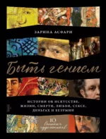 Быть гением: Истории об искусстве, жизни, смерти, любви, сексе, деньгах и безумии