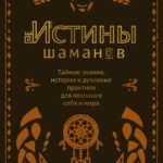 Истины шаманов. Тайные знания, истории и духовные практики для познания себя и мира