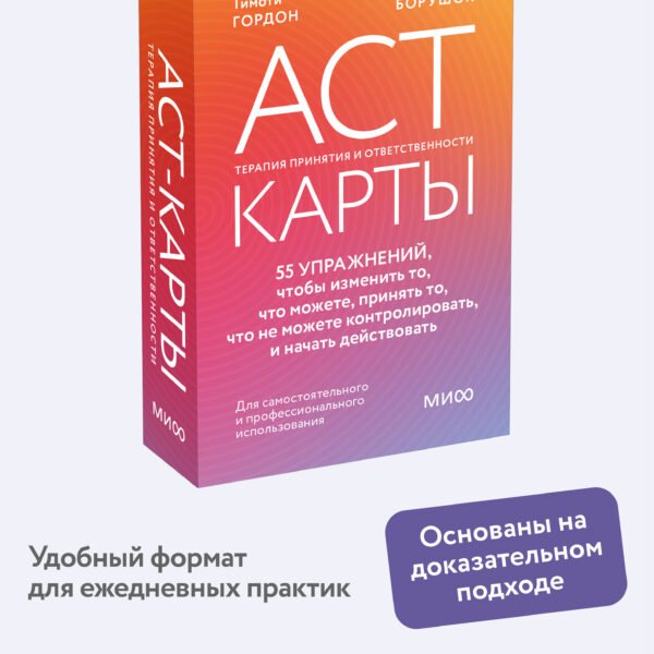 ACT-карты. 55 упражнений, чтобы изменить то, что можете, принять то, что не можете контролировать, и начать действовать