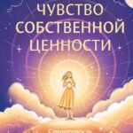 Чувство собственной ценности. Самоценность как путь к свободе, уверенности и поддержке