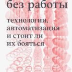 Будущее без работы. Технологии, автоматизация и стоит ли их бояться