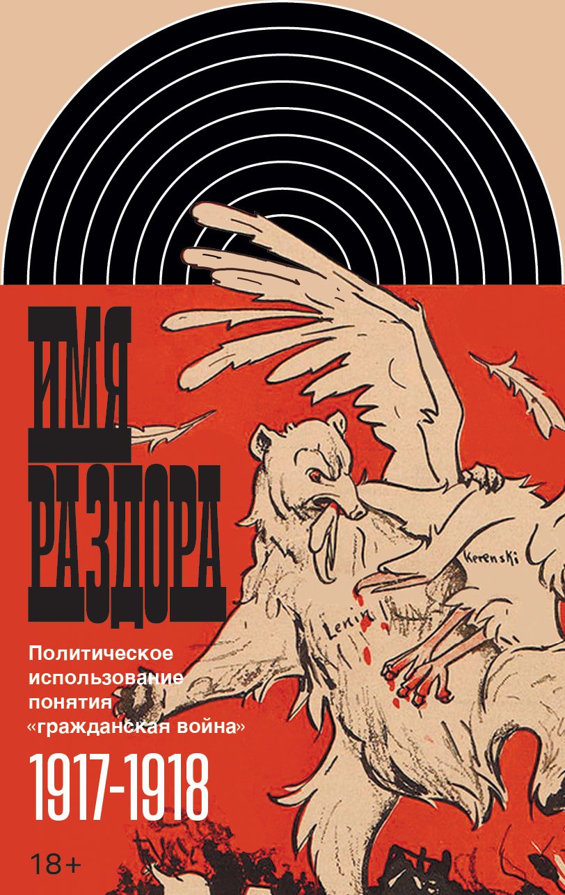 Имя раздора. Политическое использование понятия «гражданская война» (1917–1918)Ответственный редактор Борис Колоницкий Имя раздора. Политическое использование понятия «гражданская война» (1917–1918)Ответственный редактор Борис Колоницкий